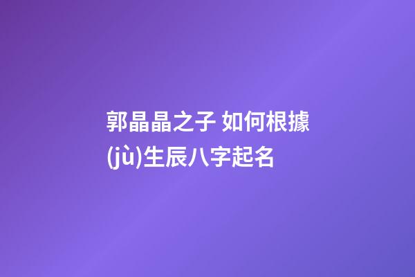 郭晶晶之子 如何根據(jù)生辰八字起名